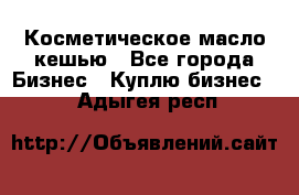 Косметическое масло кешью - Все города Бизнес » Куплю бизнес   . Адыгея респ.